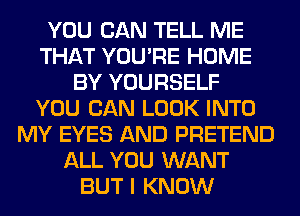 YOU CAN TELL ME
THAT YOU'RE HOME
BY YOURSELF
YOU CAN LOOK INTO
MY EYES AND PRETEND
ALL YOU WANT
BUT I KNOW