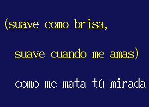 (suave como brisa,

suave cuando me amas)

como me mata ta mirada