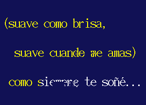 (suave como brisa,

suave cuande me amas)

como sieM?re te 80 ...