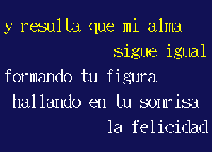 y resulta que mi alma
Sigue igual

formando tu figura

hallando en tu sonrisa

la felicidad