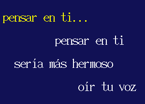 pensar en ti...

pensar en ti
seria mas hermoso

oir tu voz