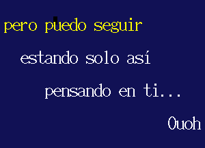 pero puedo seguir

estando solo asi

pensando en ti...

Ouoh