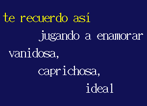te recuerdo asi
jugando a enamorar

vanidosa,
capr ichosa,
ideal