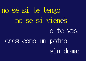 n0 8 Si te tengo
no 8 Si vienes

o te vas
eres como un potro
sin domar