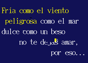 Fria como el viento
peligrosa como el mar

dulce como un beso
no te deJaE amar,
por eso...