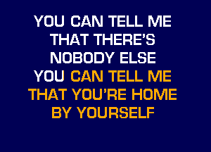 YOU CAN TELL ME
THAT THERE'S
NOBODY ELSE

YOU CAN TELL ME

THAT YOU'RE HOME
BY YOURSELF