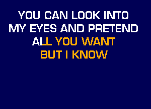 YOU CAN LOOK INTO
MY EYES AND PRETEND
ALL YOU WANT
BUT I KNOW