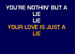 YOU'RE NOTHIN' BUT A
LIE
LIE

YOUR LOVE IS JUST A
LIE