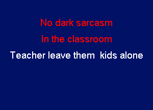 Teacher leave them kids alone