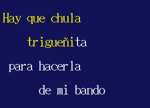 Hay que Chula

trigue ita
para hacerla

de mi bando