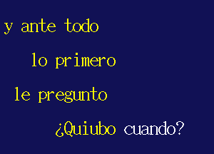 y ante todo

lo primero

le pregunto

4Quiubo cuando?