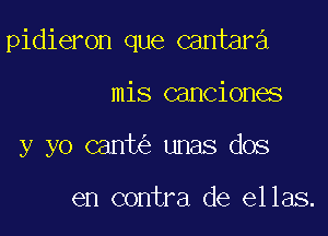 pidieron que cantara

mis cancionas

y yo canh'e unas dos

en contra de ellas.