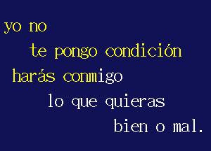 yo no
te pongo condiciOn

haras conmigo
lo que quieras
bien 0 mal.