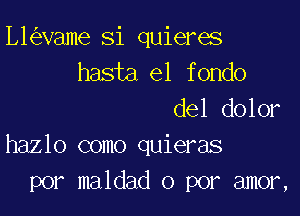 L1 vame Si quieres
hasta el fondo
del dolor

hazlo como quieras
por maldad o por amor