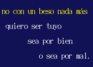 n0 con un beso nada mas

quiero ser tuyo

sea por bien

0 sea por mal.