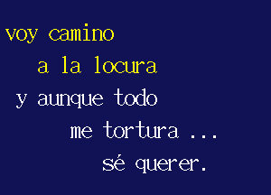 voy camino
a la locura

y aunque todo
me tortura ...
8 querer.