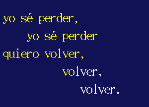 yo 8 perder,
yo 8 perder

quiero volver,
volver,
volver.