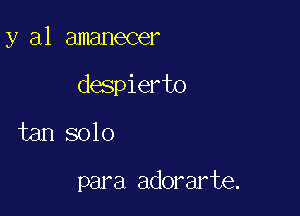 y al amanecer

despierto

tan solo

para adorarte.