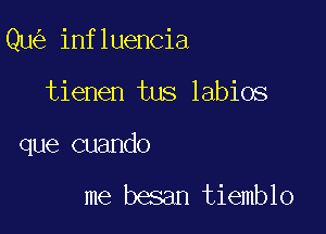 Qu influencia

tienen tus labios

que cuando

me besan tiemblo