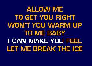 ALLOW ME
TO GET YOU RIGHT
WON'T YOU WARM UP
TO ME BABY
I CAN MAKE YOU FEEL
LET ME BREAK THE ICE