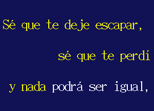 8 que te deje escapar,

8 que te perdi

y nada podra ser igual,