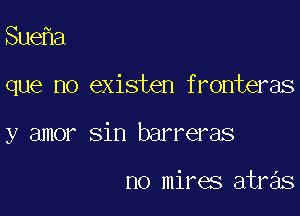 Sue a

que no existen fronteras

y amor sin barreras

no mires atras