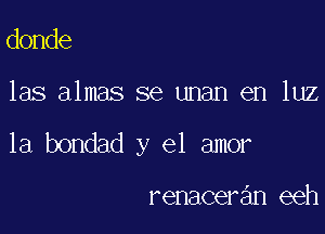 donde

las almas se unan en luz

1a bondad y el amor

renaceran eeh