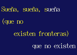 Sue a, sueha, sue a

(que no

existen fronteras)

que no existen