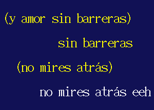 (y amor sin barreras)

sin barreras
(no mires atre'as)

no mires atras eeh