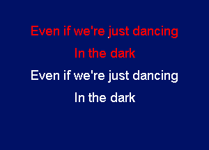 Even if we're just dancing
In the dark