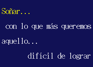 So ar...

con lo que mas queremos

aquello...

dificil de lograr