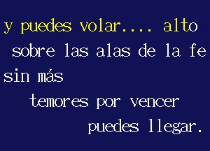 y puedes volar. . .. alto
sobre las alas de la fe

sin mas
temores por veneer
puedes llegar.