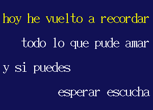 hoy he vuelto a recordar

todo lo que pude amar
y Si puedes

esperar escucha