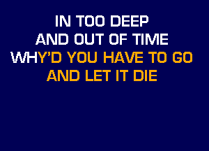 IN T00 DEEP
AND OUT OF TIME
VVHY'D YOU HAVE TO GO
AND LET IT DIE