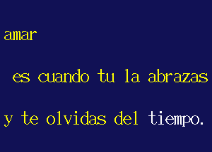 amar

es cuando tu 1a abrazas

y te olvidas del tiempo.