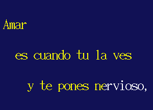 Amar

es cuando tu 1a ves

y te pones nervioso,