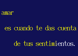 amar

es cuando te das cuenta

de tus sentimientos.