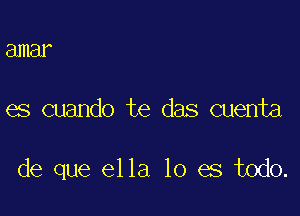 amar

es cuando te das cuenta

de que ella lo es todo.