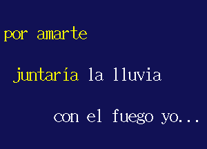 por amarte

juntaria 1a lluvia

con el fuego yo...