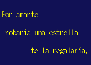 Por amarte

robaria una estrella

te la regalaria,