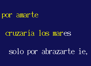 por amarte

cruzaria los mares

solo por abrazarte ie,