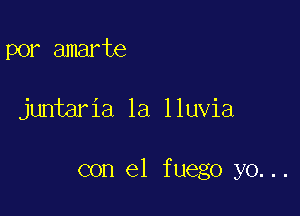 por amarte

juntaria 1a lluvia

con el fuego yo...