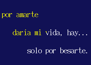 por amarte

daria mi Vida, hay...

solo por besarte.