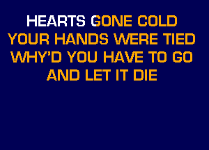 HEARTS GONE COLD
YOUR HANDS WERE TIED
VVHY'D YOU HAVE TO GO

AND LET IT DIE