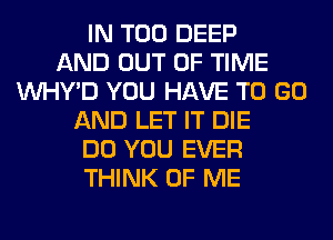 IN T00 DEEP
AND OUT OF TIME
VVHY'D YOU HAVE TO GO
AND LET IT DIE
DO YOU EVER
THINK OF ME