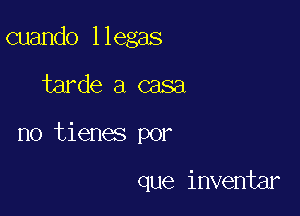 cuando llegas

tarde a casa

no tienes por

que inventar