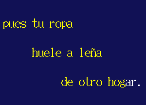pues tu ropa

huele a le a

de otro hogar.