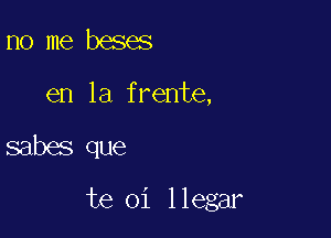 no me beses
en la frente,

sabes que

te oi llegar