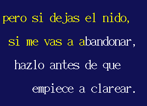 pero Si dejas el nido,
Si me vas a abandonar,
hazlo antes de que

empiece a Clarear.