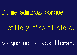 TU me admiras porque

callo y miro al Cielo,

porque no me ves llorar,